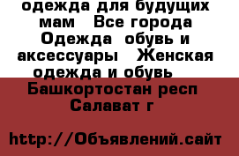 одежда для будущих мам - Все города Одежда, обувь и аксессуары » Женская одежда и обувь   . Башкортостан респ.,Салават г.